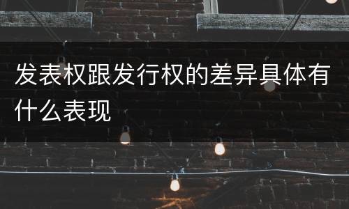 发表权跟发行权的差异具体有什么表现