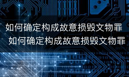 如何确定构成故意损毁文物罪 如何确定构成故意损毁文物罪的主体