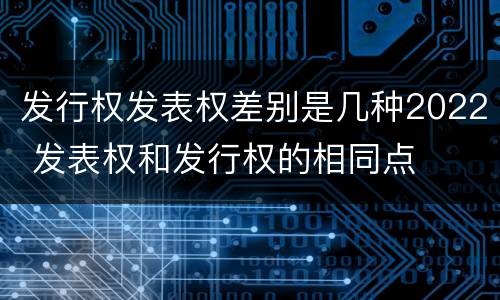 发行权发表权差别是几种2022 发表权和发行权的相同点