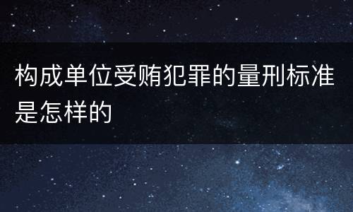 构成单位受贿犯罪的量刑标准是怎样的