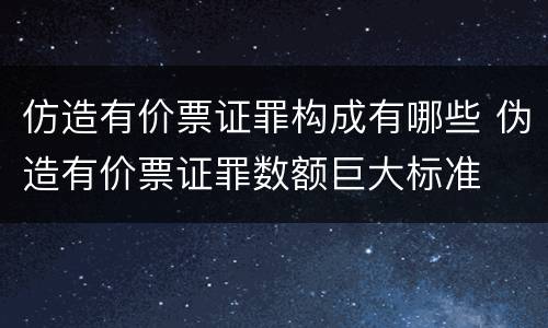 仿造有价票证罪构成有哪些 伪造有价票证罪数额巨大标准