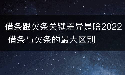 借条跟欠条关键差异是啥2022 借条与欠条的最大区别