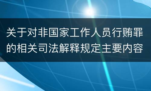 关于对非国家工作人员行贿罪的相关司法解释规定主要内容都有哪些