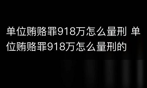 单位贿赂罪918万怎么量刑 单位贿赂罪918万怎么量刑的
