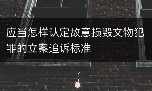 应当怎样认定故意损毁文物犯罪的立案追诉标准