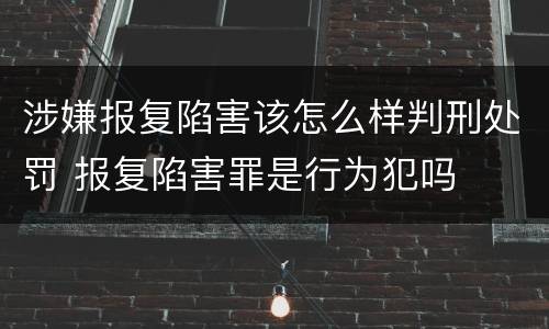 涉嫌报复陷害该怎么样判刑处罚 报复陷害罪是行为犯吗