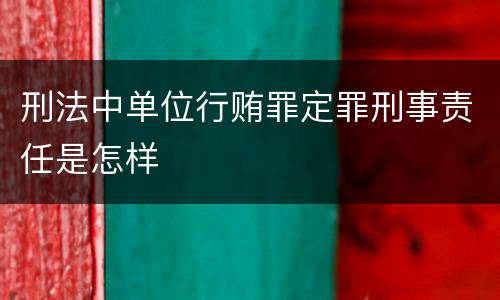 刑法中单位行贿罪定罪刑事责任是怎样