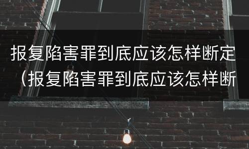报复陷害罪到底应该怎样断定（报复陷害罪到底应该怎样断定关系）