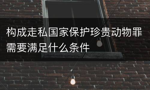 构成走私国家保护珍贵动物罪需要满足什么条件