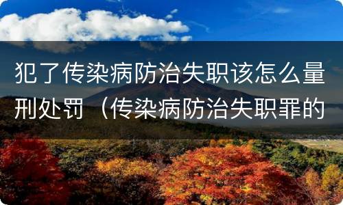 犯了传染病防治失职该怎么量刑处罚（传染病防治失职罪的构成要件）