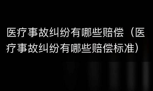 医疗事故纠纷有哪些赔偿（医疗事故纠纷有哪些赔偿标准）