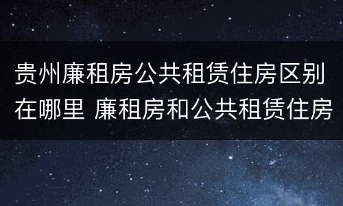 贵州廉租房公共租赁住房区别在哪里 廉租房和公共租赁住房有什么区别