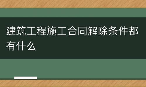 建筑工程施工合同解除条件都有什么