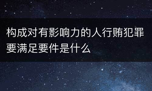 构成对有影响力的人行贿犯罪要满足要件是什么