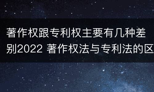 著作权跟专利权主要有几种差别2022 著作权法与专利法的区别