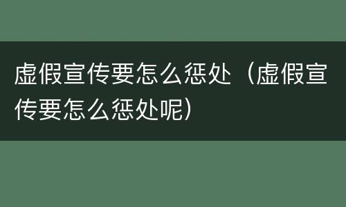 虚假宣传要怎么惩处（虚假宣传要怎么惩处呢）