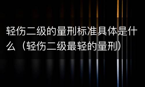 轻伤二级的量刑标准具体是什么（轻伤二级最轻的量刑）