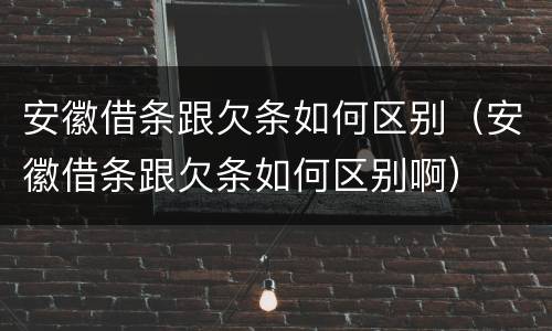 安徽借条跟欠条如何区别（安徽借条跟欠条如何区别啊）