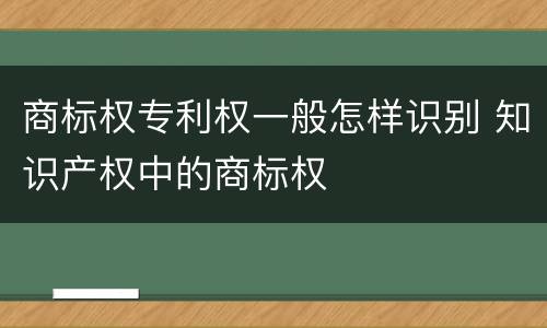 商标权专利权一般怎样识别 知识产权中的商标权