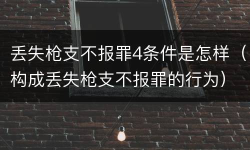 丢失枪支不报罪4条件是怎样（构成丢失枪支不报罪的行为）