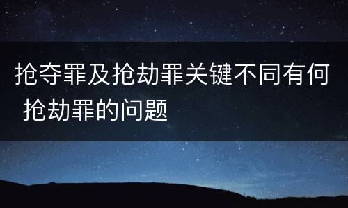 抢夺罪及抢劫罪关键不同有何 抢劫罪的问题