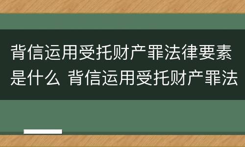 背信运用受托财产罪法律要素是什么 背信运用受托财产罪法律要素是什么意思