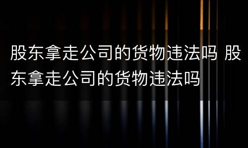 股东拿走公司的货物违法吗 股东拿走公司的货物违法吗