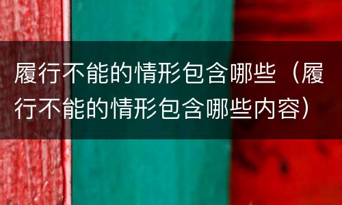 履行不能的情形包含哪些（履行不能的情形包含哪些内容）