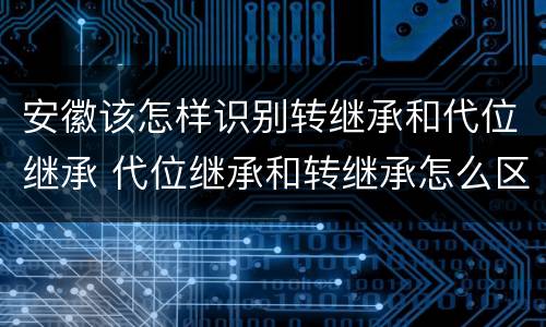 安徽该怎样识别转继承和代位继承 代位继承和转继承怎么区分