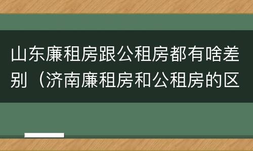 山东廉租房跟公租房都有啥差别（济南廉租房和公租房的区别）