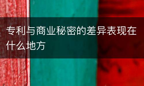 专利与商业秘密的差异表现在什么地方