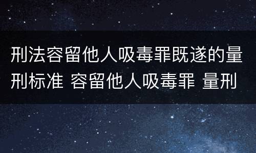 刑法容留他人吸毒罪既遂的量刑标准 容留他人吸毒罪 量刑