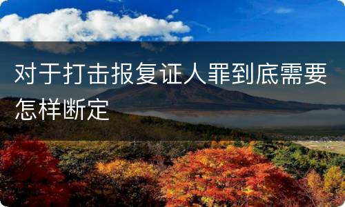 对于打击报复证人罪到底需要怎样断定