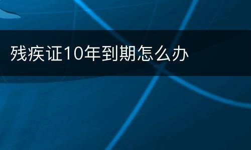 残疾证10年到期怎么办