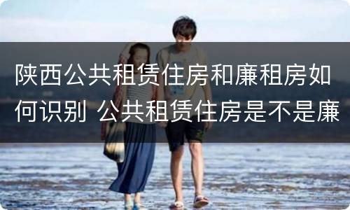 陕西公共租赁住房和廉租房如何识别 公共租赁住房是不是廉租房