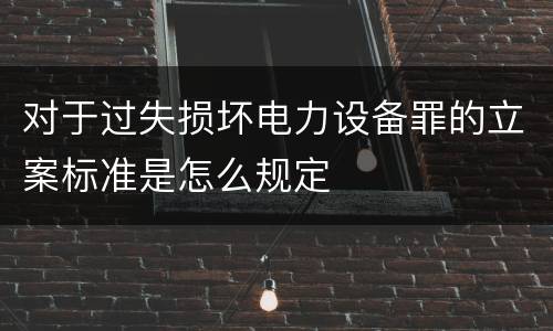 对于过失损坏电力设备罪的立案标准是怎么规定