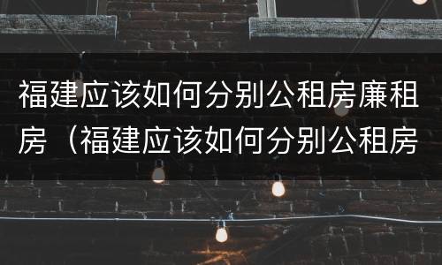 福建应该如何分别公租房廉租房（福建应该如何分别公租房廉租房和商品房）
