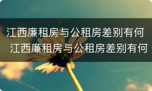 江西廉租房与公租房差别有何 江西廉租房与公租房差别有何影响