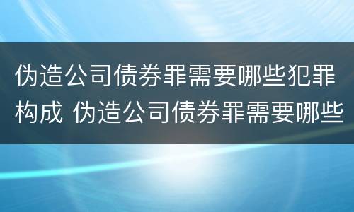伪造公司债券罪需要哪些犯罪构成 伪造公司债券罪需要哪些犯罪构成犯罪的