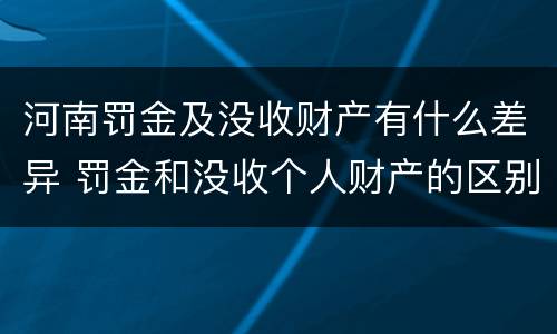 河南罚金及没收财产有什么差异 罚金和没收个人财产的区别