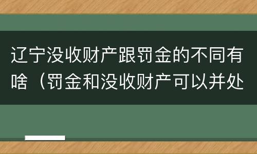 辽宁没收财产跟罚金的不同有啥（罚金和没收财产可以并处吗）