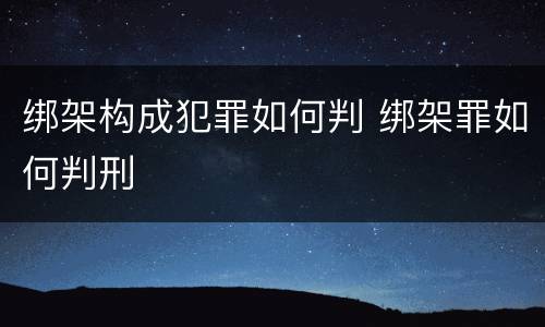 绑架构成犯罪如何判 绑架罪如何判刑
