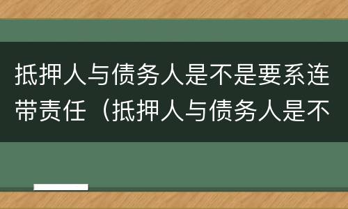 抵押人与债务人是不是要系连带责任（抵押人与债务人是不是要系连带责任人）