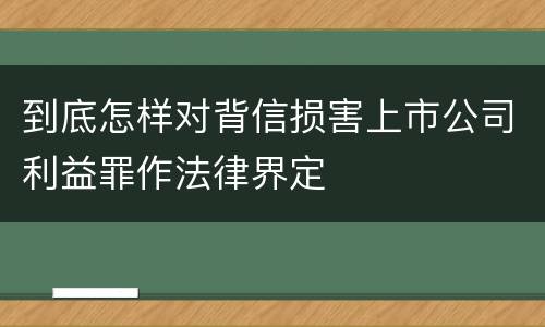 到底怎样对背信损害上市公司利益罪作法律界定