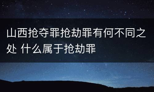 山西抢夺罪抢劫罪有何不同之处 什么属于抢劫罪