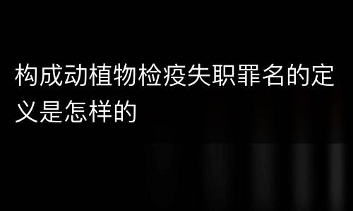 构成动植物检疫失职罪名的定义是怎样的