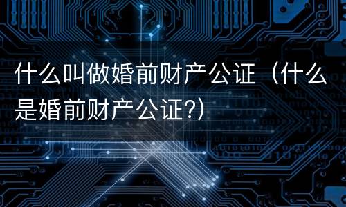什么叫做婚前财产公证（什么是婚前财产公证?）