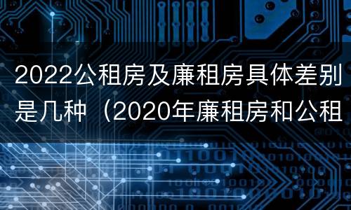 2022公租房及廉租房具体差别是几种（2020年廉租房和公租房的区别）