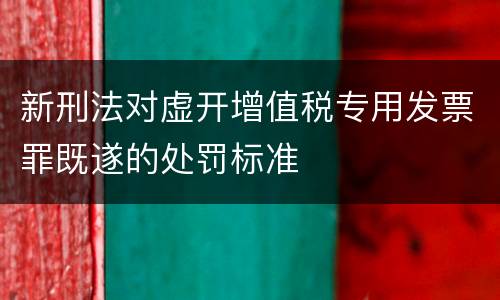 新刑法对虚开增值税专用发票罪既遂的处罚标准