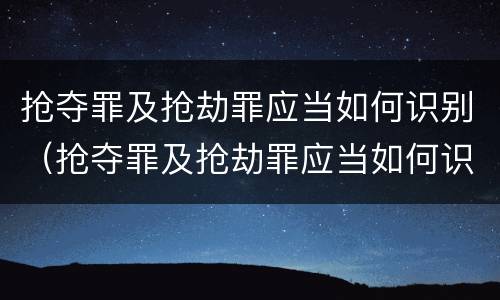 抢夺罪及抢劫罪应当如何识别（抢夺罪及抢劫罪应当如何识别证据）